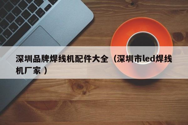 深圳品牌焊線機(jī)配件大全（深圳市l(wèi)ed焊線機(jī)廠家 ）