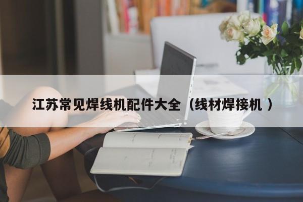 江蘇常見焊線機(jī)配件大全（線材焊接機(jī) ）