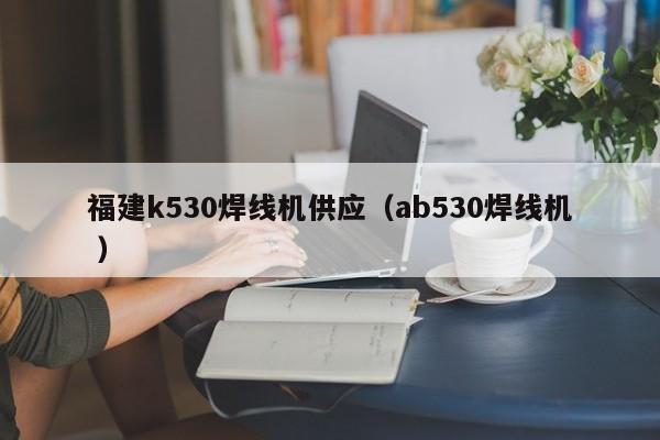 福建k530焊線機(jī)供應(yīng)（ab530焊線機(jī) ）