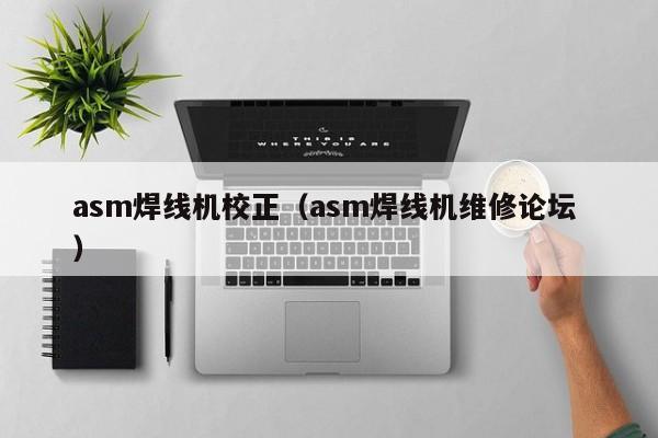 asm焊線機校正（asm焊線機維修論壇 ）