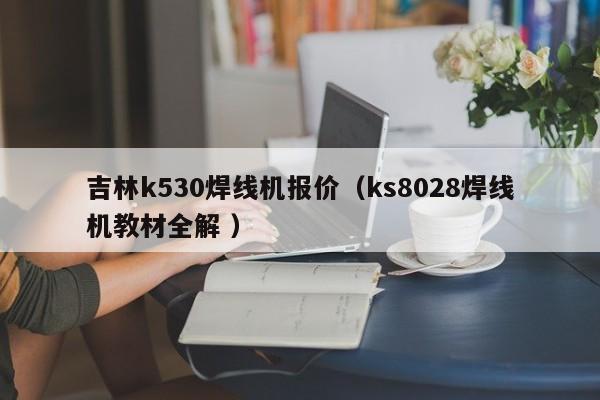 吉林k530焊線機(jī)報(bào)價（ks8028焊線機(jī)教材全解 ）