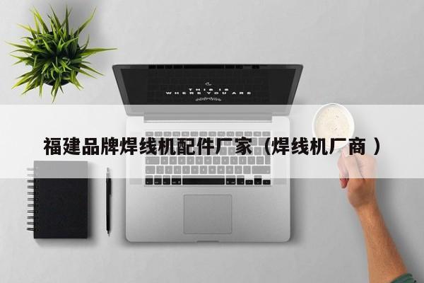 福建品牌焊線機(jī)配件廠家（焊線機(jī)廠商 ）