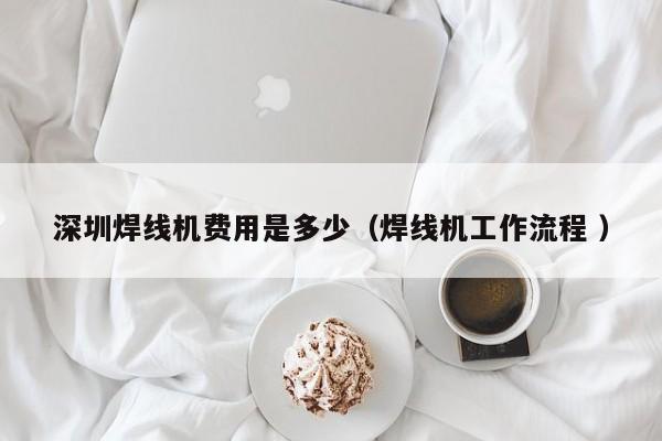 深圳焊線機費用是多少（焊線機工作流程 ）
