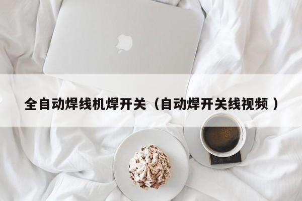 全自動(dòng)焊線機(jī)焊開關(guān)（自動(dòng)焊開關(guān)線視頻 ）