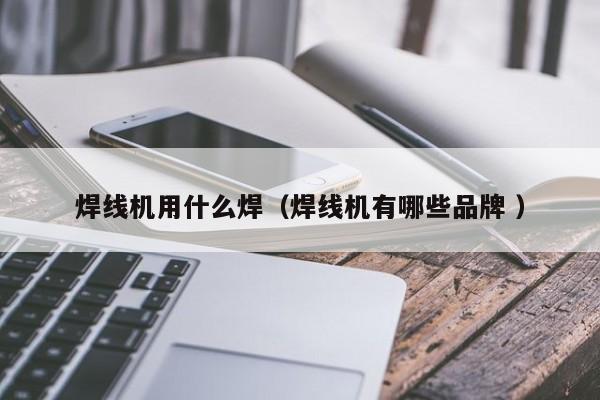 焊線(xiàn)機(jī)用什么焊（焊線(xiàn)機(jī)有哪些品牌 ）