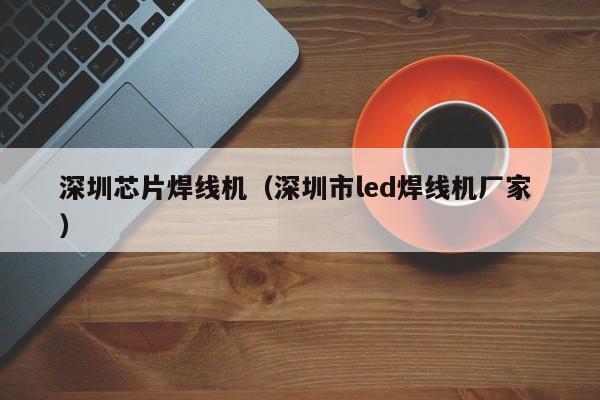 深圳芯片焊線機(jī)（深圳市l(wèi)ed焊線機(jī)廠家 ）