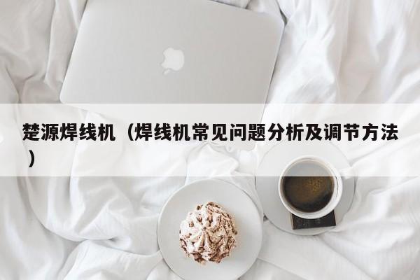 楚源焊線機（焊線機常見問題分析及調(diào)節(jié)方法 ）