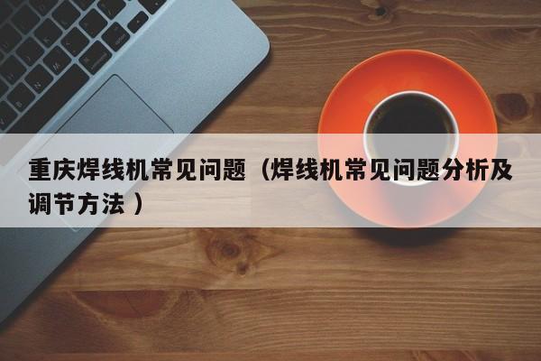 重慶焊線機常見問題（焊線機常見問題分析及調(diào)節(jié)方法 ）