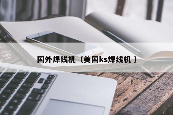 國外焊線機（美國ks焊線機 ）