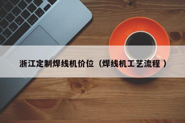 浙江定制焊線機價位（焊線機工藝流程 ）