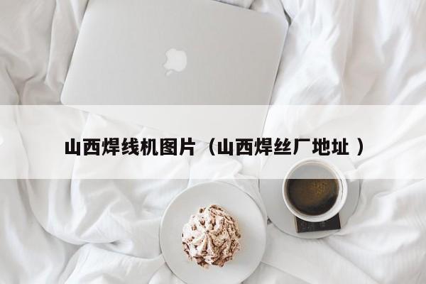 山西焊線機圖片（山西焊絲廠地址 ）