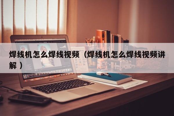 焊線機(jī)怎么焊線視頻（焊線機(jī)怎么焊線視頻講解 ）