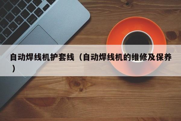 自動焊線機護套線（自動焊線機的維修及保養(yǎng) ）