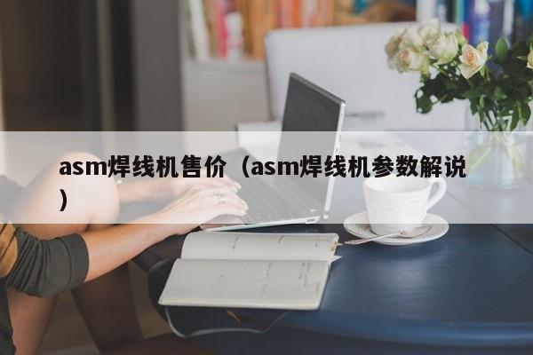 asm焊線機(jī)售價（asm焊線機(jī)參數(shù)解說 ）