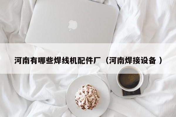 河南有哪些焊線機配件廠（河南焊接設(shè)備 ）