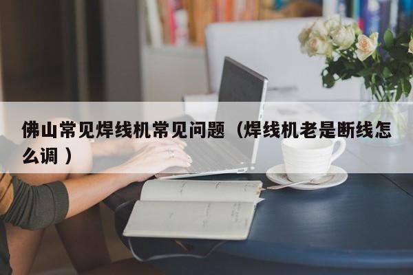 佛山常見(jiàn)焊線機(jī)常見(jiàn)問(wèn)題（焊線機(jī)老是斷線怎么調(diào) ）