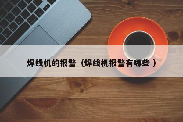 焊線機(jī)的報(bào)警（焊線機(jī)報(bào)警有哪些 ）