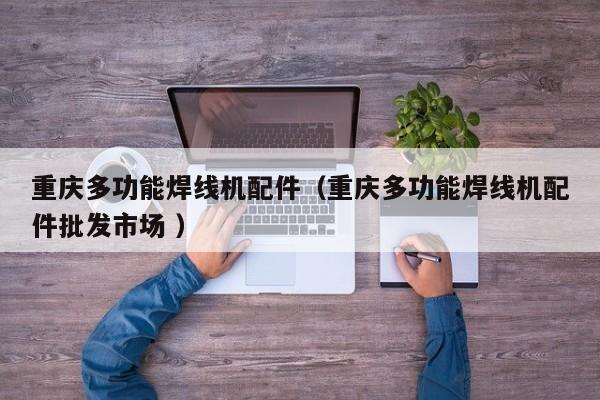 重慶多功能焊線機(jī)配件（重慶多功能焊線機(jī)配件批發(fā)市場(chǎng) ）