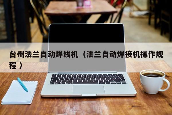 臺(tái)州法蘭自動(dòng)焊線(xiàn)機(jī)（法蘭自動(dòng)焊接機(jī)操作規(guī)程 ）