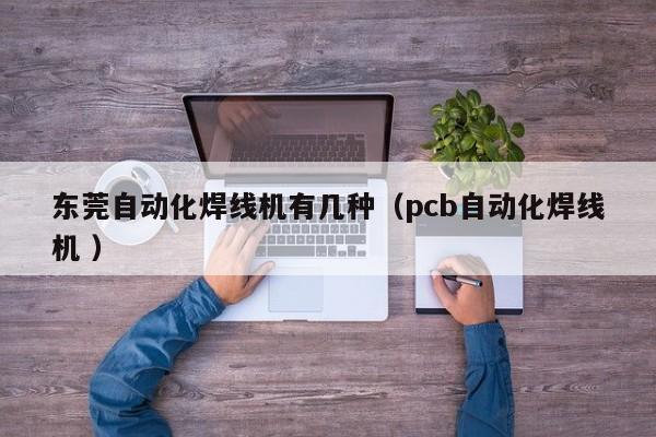 東莞自動化焊線機(jī)有幾種（pcb自動化焊線機(jī) ）