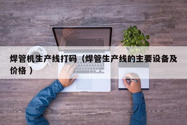 焊管機(jī)生產(chǎn)線打碼（焊管生產(chǎn)線的主要設(shè)備及價格 ）