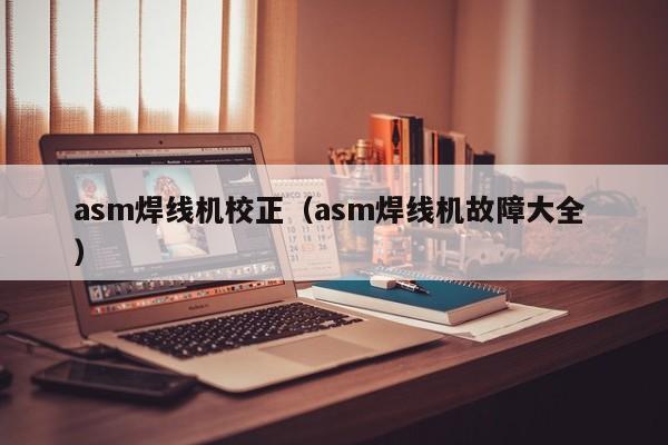 asm焊線機校正（asm焊線機故障大全 ）