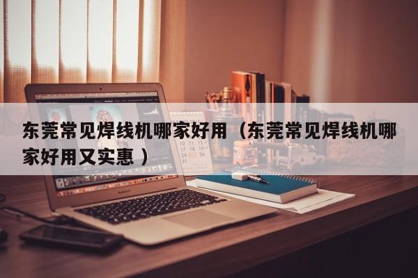 東莞常見焊線機哪家好用（東莞常見焊線機哪家好用又實惠 ）