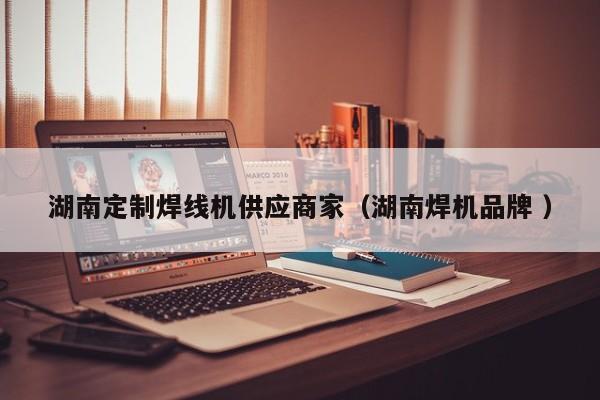 湖南定制焊線機(jī)供應(yīng)商家（湖南焊機(jī)品牌 ）