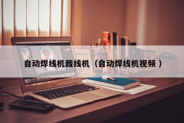自動(dòng)焊線機(jī)裁線機(jī)（自動(dòng)焊線機(jī)視頻 ）