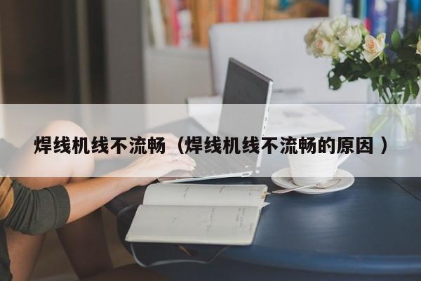 焊線機線不流暢（焊線機線不流暢的原因 ）