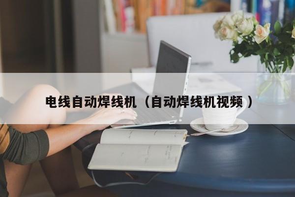 電線自動焊線機（自動焊線機視頻 ）