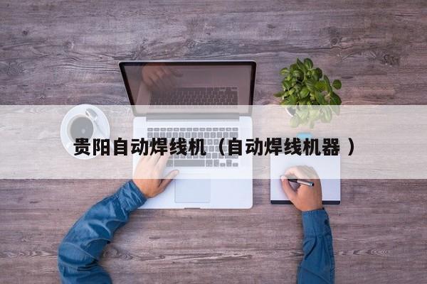 貴陽自動(dòng)焊線機(jī)（自動(dòng)焊線機(jī)器 ）