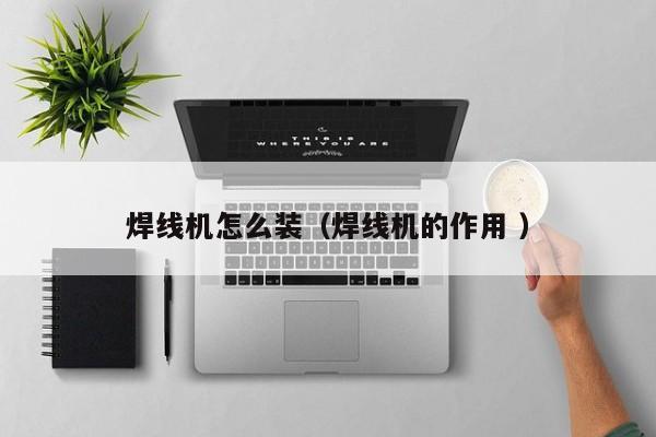 焊線機怎么裝（焊線機的作用 ）