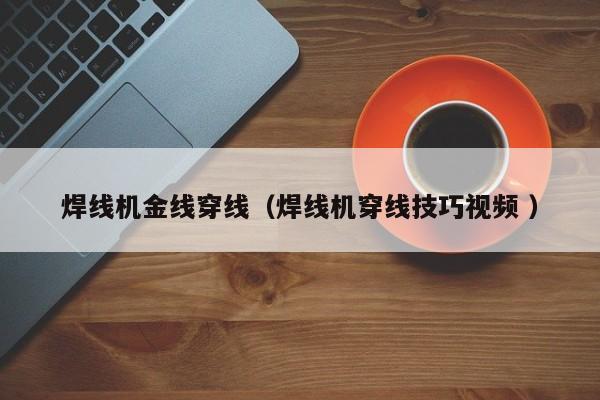 焊線機金線穿線（焊線機穿線技巧視頻 ）