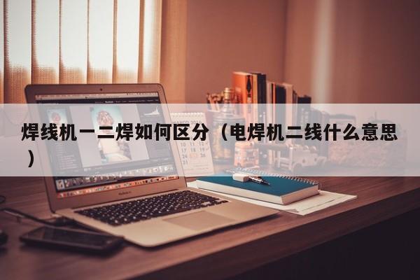 焊線機(jī)一二焊如何區(qū)分（電焊機(jī)二線什么意思 ）