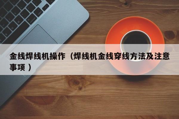 金線焊線機操作（焊線機金線穿線方法及注意事項 ）