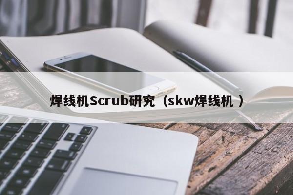 焊線機(jī)Scrub研究（skw焊線機(jī) ）