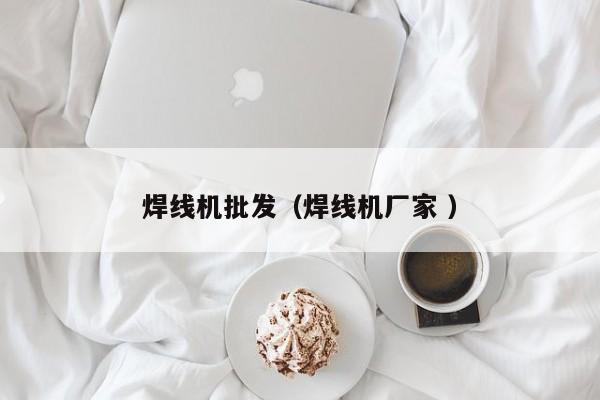 焊線機(jī)批發(fā)（焊線機(jī)廠家 ）