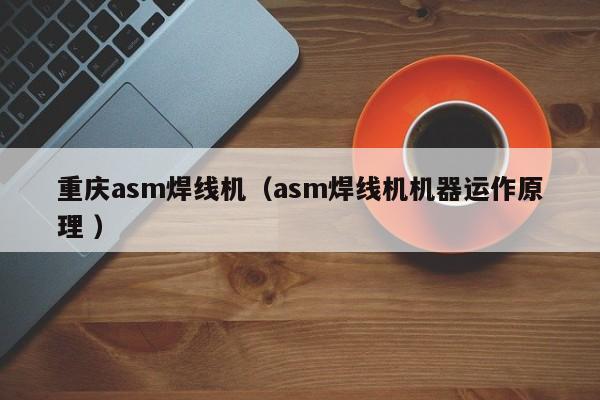 重慶asm焊線機(jī)（asm焊線機(jī)機(jī)器運(yùn)作原理 ）