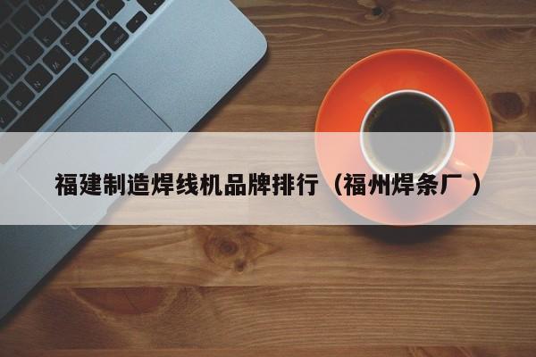 福建制造焊線機(jī)品牌排行（福州焊條廠 ）