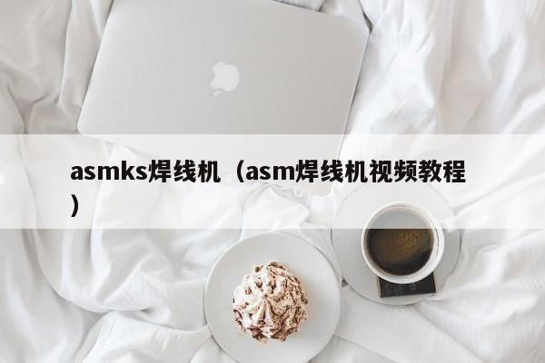 asmks焊線機（asm焊線機視頻教程 ）