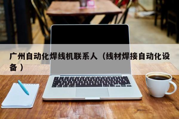 廣州自動化焊線機(jī)聯(lián)系人（線材焊接自動化設(shè)備 ）