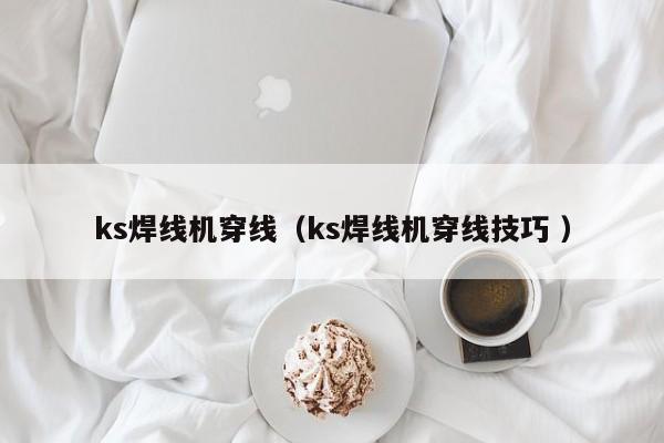 ks焊線機(jī)穿線（ks焊線機(jī)穿線技巧 ）