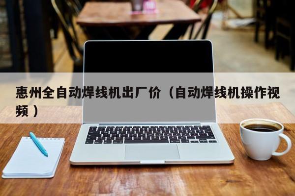 惠州全自動焊線機出廠價（自動焊線機操作視頻 ）