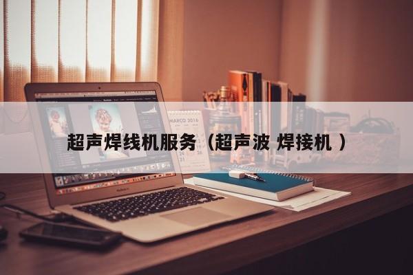 超聲焊線機(jī)服務(wù)（超聲波 焊接機(jī) ）