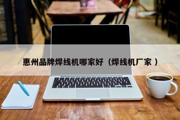 惠州品牌焊線機(jī)哪家好（焊線機(jī)廠家 ）