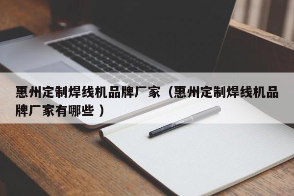 惠州定制焊線機(jī)品牌廠家（惠州定制焊線機(jī)品牌廠家有哪些 ）