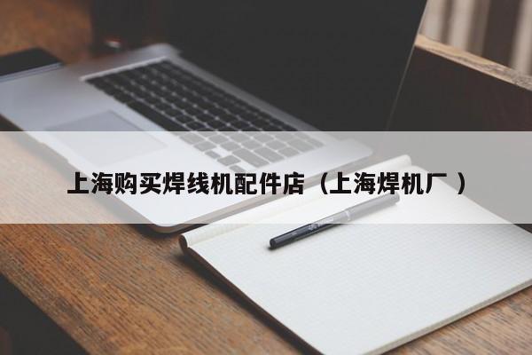 上海購(gòu)買焊線機(jī)配件店（上海焊機(jī)廠 ）